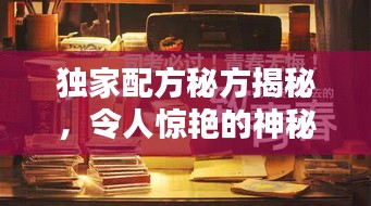 独家配方秘方揭秘，令人惊艳的神秘配方！