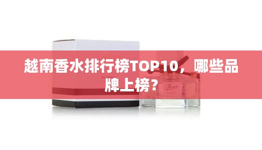 越南香水排行榜TOP10，哪些品牌上榜？