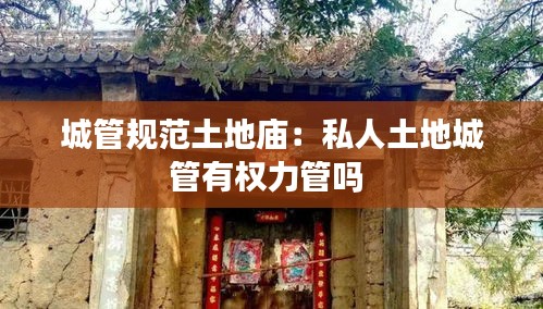城管规范土地庙：私人土地城管有权力管吗 