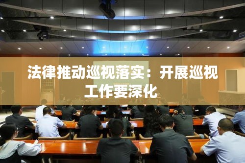 法律推动巡视落实：开展巡视工作要深化 