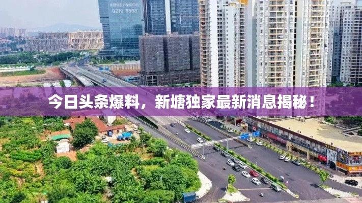 今日头条爆料，新塘独家最新消息揭秘！