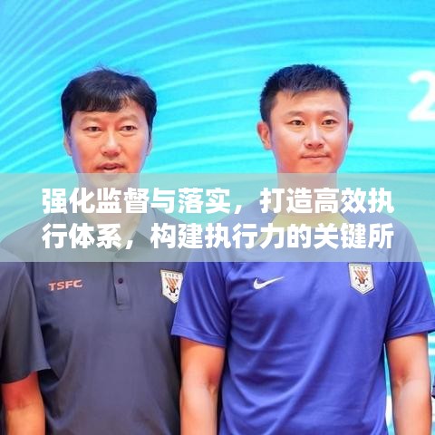 强化监督与落实，打造高效执行体系，构建执行力的关键所在