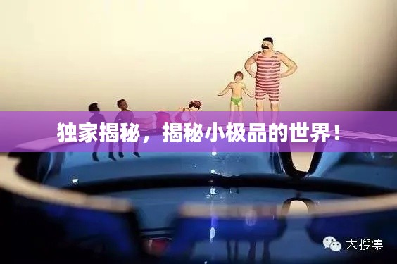 独家揭秘，揭秘小极品的世界！