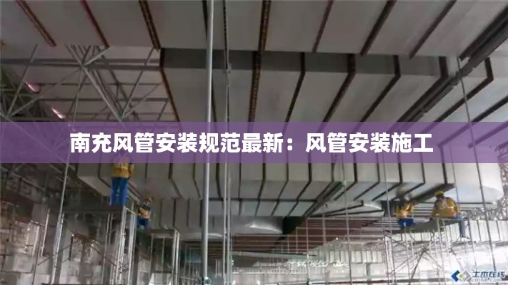 南充风管安装规范最新：风管安装施工 