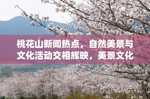 桃花山新闻热点，自然美景与文化活动交相辉映，美景文化活动一览无余
