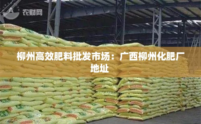 柳州高效肥料批发市场：广西柳州化肥厂地址 