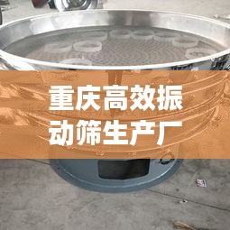 重庆高效振动筛生产厂家：振动筛生产厂家联系电话 