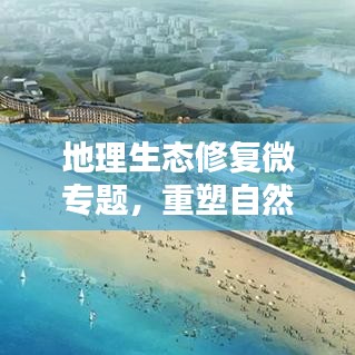 地理生态修复微专题，重塑自然与人类和谐共生之道