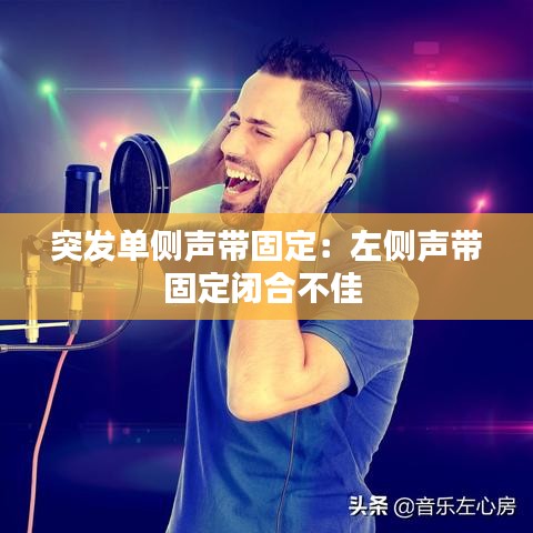 突发单侧声带固定：左侧声带固定闭合不佳 