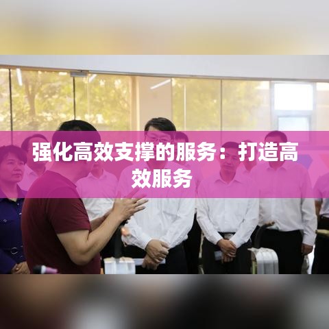 强化高效支撑的服务：打造高效服务 