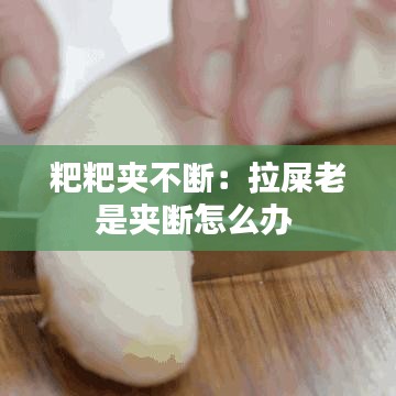 粑粑夹不断：拉屎老是夹断怎么办 