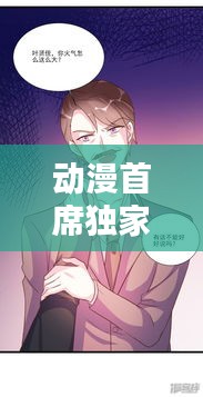 动漫首席独家宠爱：首席独家宠爱免费土豪漫画 