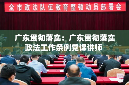 广东贯彻落实：广东贯彻落实政法工作条例党课讲师 