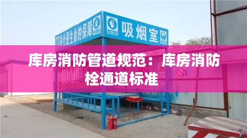 库房消防管道规范：库房消防栓通道标准 