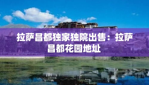 拉萨昌都独家独院出售：拉萨昌都花园地址 