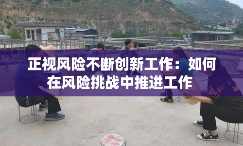 正视风险不断创新工作：如何在风险挑战中推进工作 