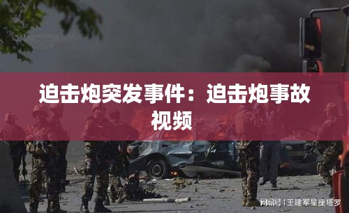 迫击炮突发事件：迫击炮事故视频 