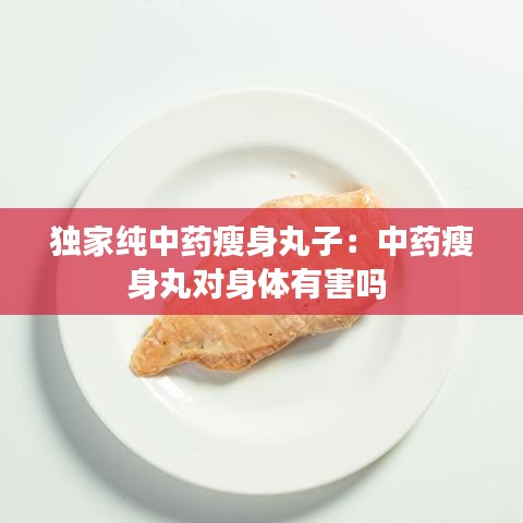 独家纯中药瘦身丸子：中药瘦身丸对身体有害吗 