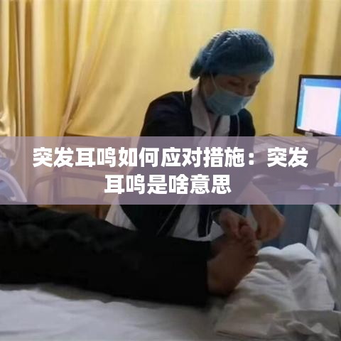 突发耳鸣如何应对措施：突发耳鸣是啥意思 