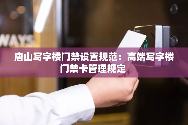 唐山写字楼门禁设置规范：高端写字楼门禁卡管理规定 