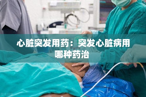 心脏突发用药：突发心脏病用哪种药治 