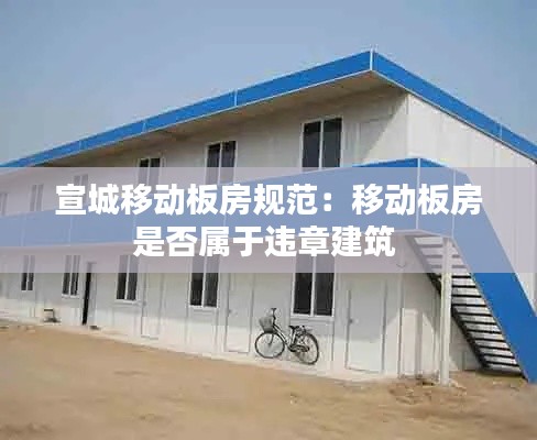 宣城移动板房规范：移动板房是否属于违章建筑 