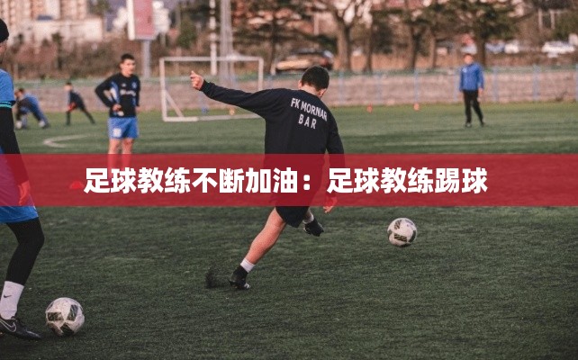 足球教练不断加油：足球教练踢球 