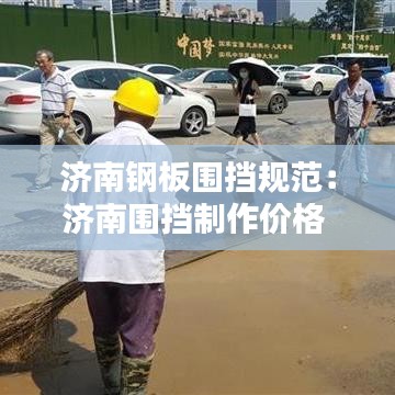 济南钢板围挡规范：济南围挡制作价格 