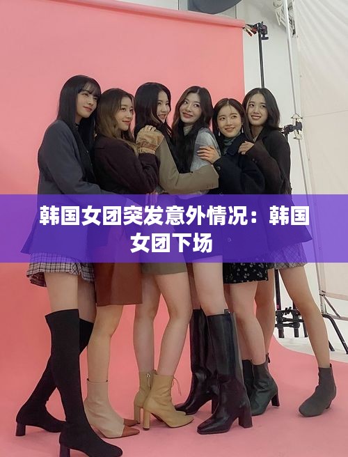 韩国女团突发意外情况：韩国女团下场 