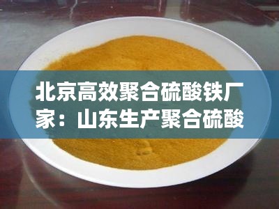 北京高效聚合硫酸铁厂家：山东生产聚合硫酸铁厂家 
