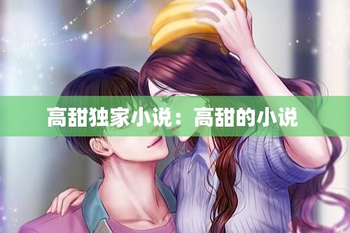 高甜独家小说：高甜的小说 