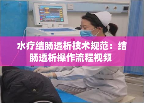 水疗结肠透析技术规范：结肠透析操作流程视频 