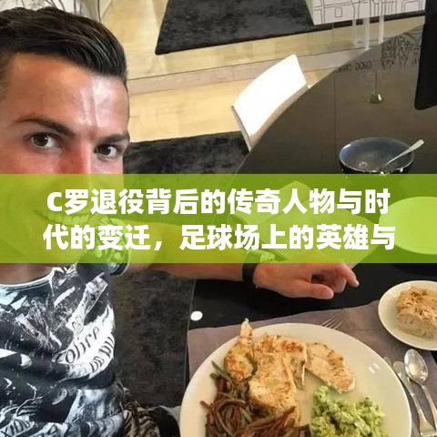 C罗退役背后的传奇人物与时代的变迁，足球场上的英雄与岁月的印记