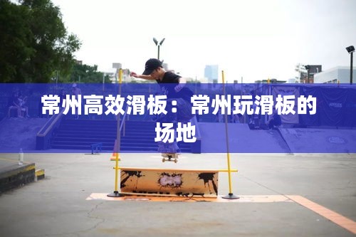 常州高效滑板：常州玩滑板的场地 