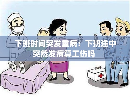 下班时间突发重病：下班途中突然发病算工伤吗 