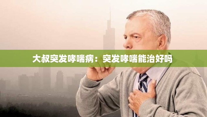 大叔突发哮喘病：突发哮喘能治好吗 