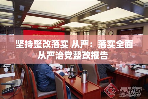 坚持整改落实 从严：落实全面从严治党整改报告 