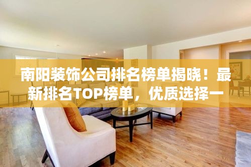 南阳装饰公司排名榜单揭晓！最新排名TOP榜单，优质选择一网打尽。