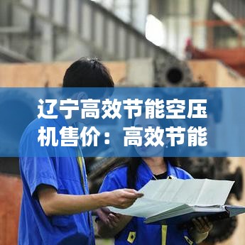 辽宁高效节能空压机售价：高效节能空压机的性能 