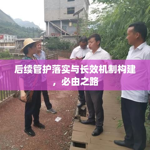 后续管护落实与长效机制构建，必由之路