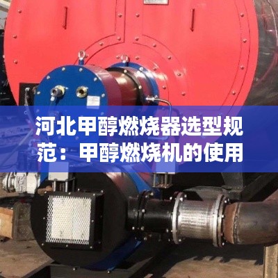 河北甲醇燃烧器选型规范：甲醇燃烧机的使用方法 