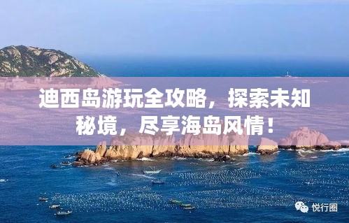迪西岛游玩全攻略，探索未知秘境，尽享海岛风情！