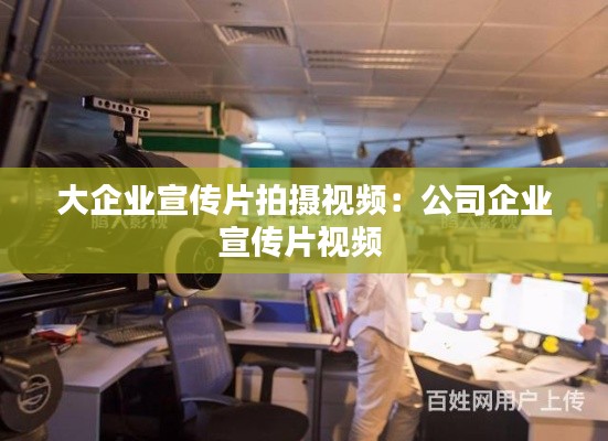 大企业宣传片拍摄视频：公司企业宣传片视频 