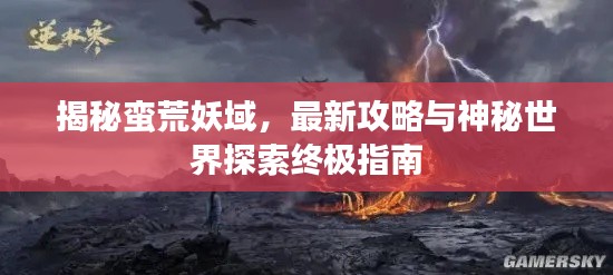 揭秘蛮荒妖域，最新攻略与神秘世界探索终极指南