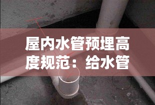 屋内水管预埋高度规范：给水管预埋高度 