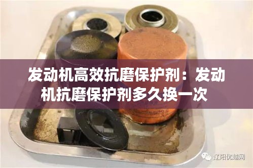 发动机高效抗磨保护剂：发动机抗磨保护剂多久换一次 