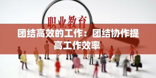 团结高效的工作：团结协作提高工作效率 