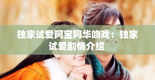 独家试爱阿宝阿华吻戏：独家试爱剧情介绍 