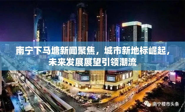 南宁下马塘新闻聚焦，城市新地标崛起，未来发展展望引领潮流