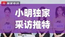 小明独家采访推特：小明独家采访推特视频 